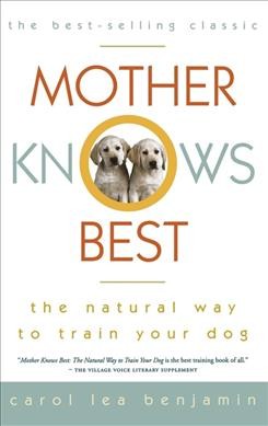 Mother knows best : the natural way to train your dog / Carol Lea Benjamin ; photographs by Stephen Lennard and Carol Benjamin ; drawings by Carol Benjamin.