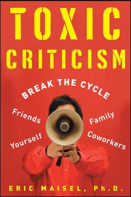 Toxic criticism : break the cycle with friends, family, coworkers, and yourself / Eric Maisel.