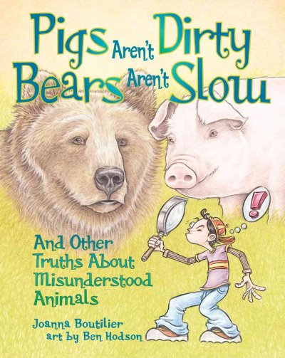 Pigs aren't dirty, bears aren't slow : and other truths about misunderstood animals / by Joanna Boutilier ; art by Ben Hodson.
