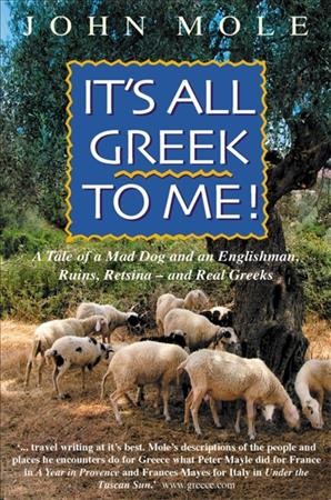 It's all Greek to me : a tale of a mad dog and an Englishman, ruins, retsina, and real Greeks / John Mole.