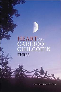 Heart of the Cariboo-Chilcotin : three / edited by Karla Decker.