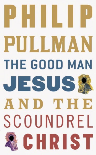 The good man Jesus and the scoundrel Christ / Philip Pullman.