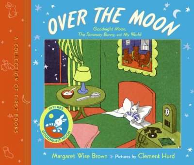 Over the moon : a collection of first books : Good night moon, The runaway bunny, and My world / by Margaret Wise Brown ; pictures by Clement Hurd.