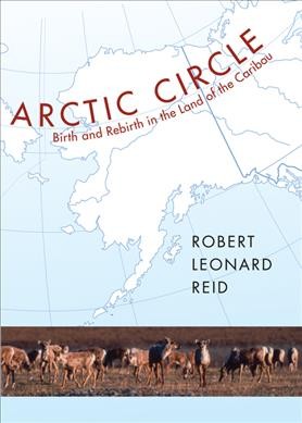 Arctic circle : birth and rebirth in the land of the caribou / by Robert Leonard Reid.