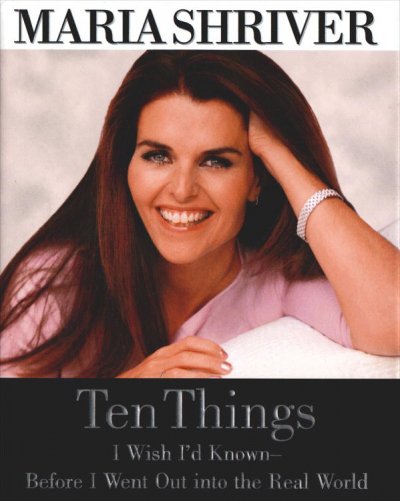 Ten things I wish I'd known-- before I went out into the real world / Maria Shriver.