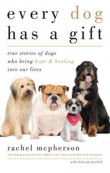 Every dog has a gift : true stories of dogs who bring hope & healing into our lives / Rachel McPherson ; with Deborah Mitchell.