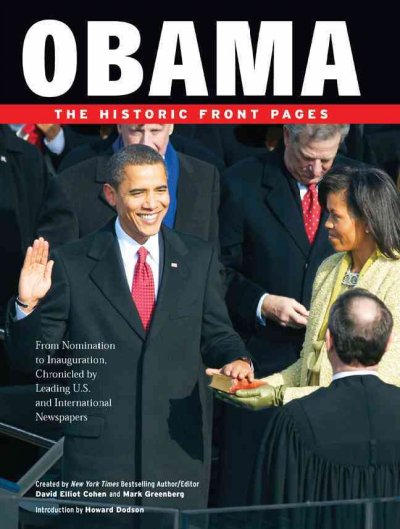 Obama : the historic front pages : from announcement to inauguration, chronicled by leading U.S. and international newspapers / created by David Elliot Cohen and Mark Greenberg ; introduction by Howard Dodson ; with photographs by David Burnett, Dirck Halstead and the Washington Times photo staff.