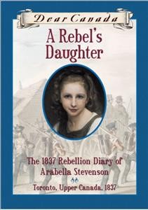 A rebel's daughter : the 1837 rebellion diary of Arabella Stevenson - Toronto, Upper Canada, 1837 / by Janet Lunn.