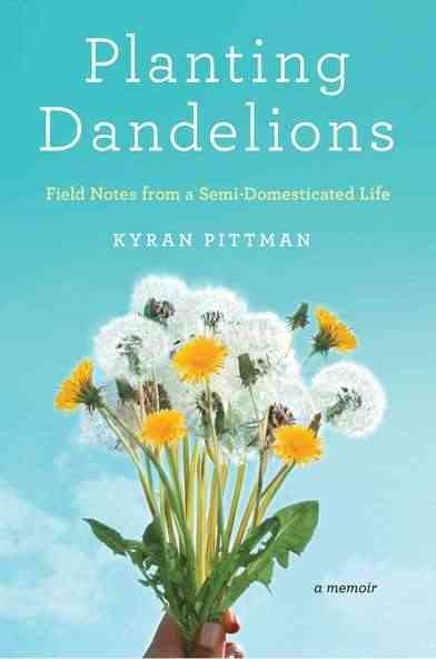 Planting dandelions : my semi-domesticated life / Kyran Pittman.