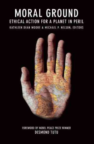 Moral ground : ethical action for a planet in peril / edited by Kathleen Dean Moore and Michael P. Nelson ; foreword by Desmond Tutu.