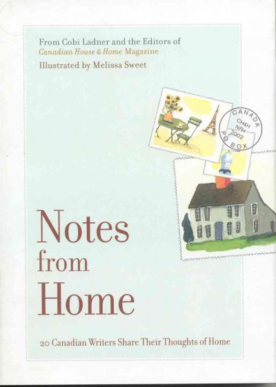Notes from home : 20 Canadian writers share their thoughts of home / edited by Cobi Ladner and the editors of Canadian house & home magazine ; illustrated by Melissa Sweet.