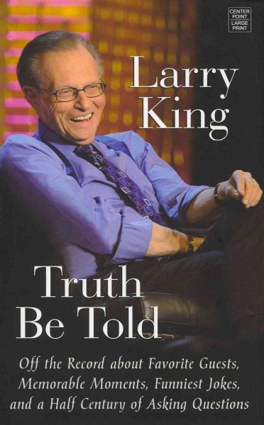Truth be told : off the record about favorite guests, memorable moments, funniest jokes, and a half century of asking questions / Larry King. --.
