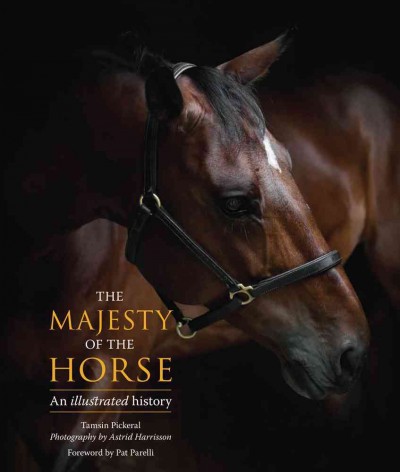 The majesty of the horse : an illustrated history / Tamsin Pickeral ; photography by Astrid Harrisson ; foreword by Pat Parelli.