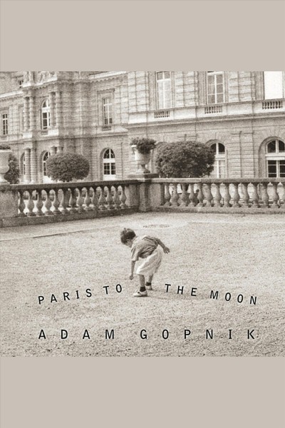 Paris to the moon [electronic resource] / Adam Gopnik.