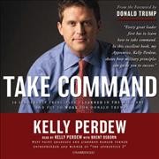 Take command [electronic resource] : 10 leadership principles I learned in the military and put to work for Donald Trump / Kelly Perdew.