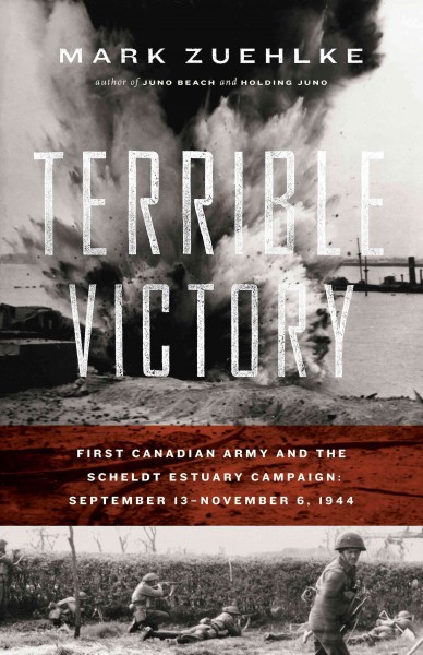 Terrible victory [electronic resource] : First Canadian Army and the Scheldt Estuary campaign, September 13-November 6, 1944 / Mark Zuehlke.