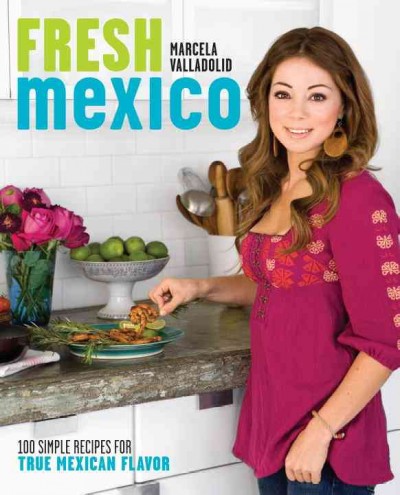 Fresh Mexico [electronic resource] : 100 simple recipes for true Mexican flavor / Marcela Valladolid.