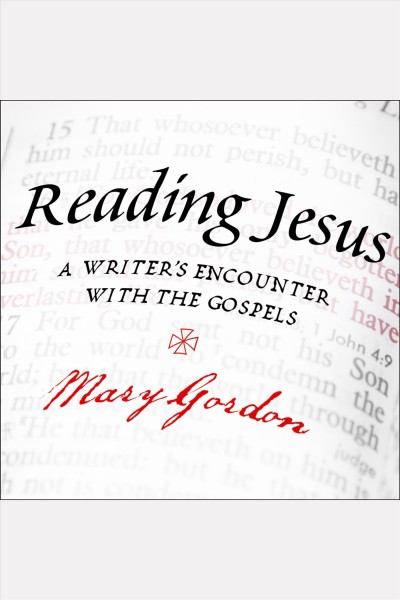 Reading Jesus [electronic resource] : a writer's encounter with the Gospels / Mary Gordon.