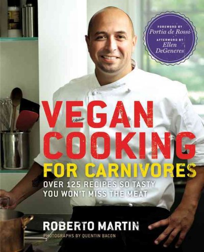 Vegan cooking for carnivores : over 125 recipes so tasty you won't miss the meat / Roberto Martin ; photographs by Quentin Bacon ; foreword by Portia de Rossi ; afterword by Ellen DeGeneres.