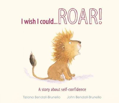 I wish i could...Roar! : a story about self-confidence / Tiziana Bendall-Brunello ; illustrated by John Bendall-Brunello.