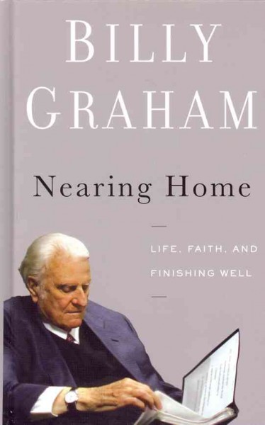 Nearing home : life, faith, and finishing well / Billy Graham.