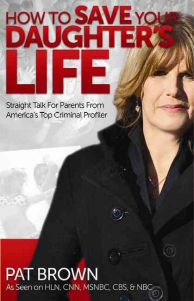 How to save your daughter's life : straight talk for parents from America's top criminal profiler / Pat Brown.