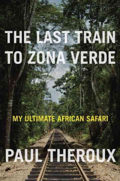 The last train to Zona Verde : my ultimate African safari / Paul Theroux.