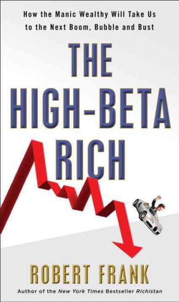 The High-Beta Rich [electronic resource] : how the manic wealthy will take us to the next boom, bubble, and bust / Robert Frank.