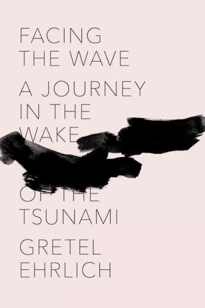 Facing the wave : a journey in the wake of the tsunami / Gretel Ehrlich.
