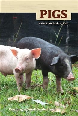 Pigs : keeping a small-scale herd for pleasure and profit / by Arie B. McFarlen.