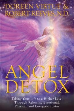 Angel detox : taking your life to a higher level through releasing emotional, physical, and energetic toxins / Doreen Virtue, Robert Reeves.