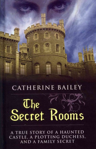 The secret rooms : a true story of a haunted castle, a plotting duchess, and a family secret / Catherine Bailey.