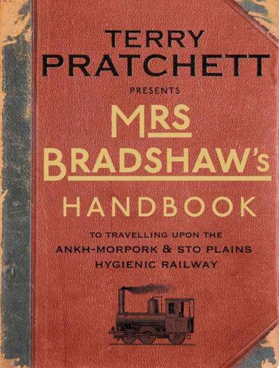 Mrs. Bradshaw's handbook : an illustrated guide to the railway : produced in association with Ankh-Morpork and Sto Plains Hygienic Railway by Mrs. Georgina Bradshaw / [Terry Pratchett ; additional illustrations by Peter Dennis]