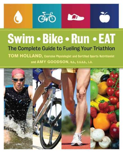 Swim, bike, run-- eat : the complete guide to fueling your triathlon / Tom Holland, exercise physiologist and certified sports nutrionist, and Amy Goodson, R.D., C.S.S.D., L.D.