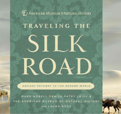 Traveling the Silk Road : ancient pathway to the modern world / Mark Norell, Denise Patry Leidy & The American Museum of Natural History with Laura Ross.
