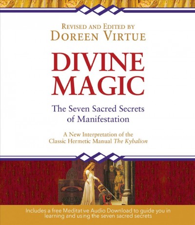 Divine magic : the seven sacred secrets of manifestation : a new interpretation of the Hermetic classic alchemical manual The Kybalion / revised and edited by Doreen Virtue.
