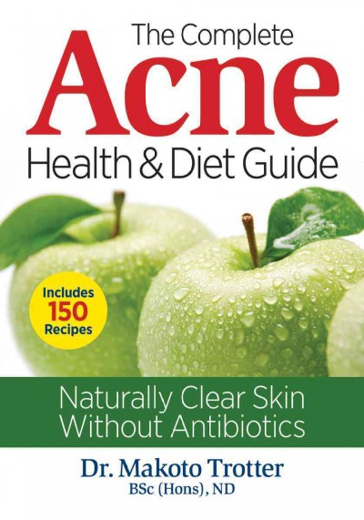 The complete acne health & diet guide : naturally clear skin without antibiotics / Dr. Makoto Trotter, BSc (Hons), ND.