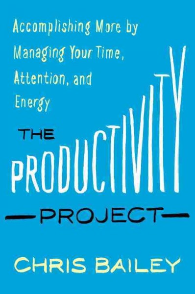 The productivity project : accomplishing more by managing your time, attention, and energy better / Chris Bailey.