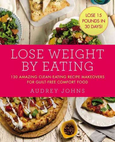 Lose weight by eating : 130 amazing clean-eating recipe makeovers for guilt-free comfort food / Audrey Johns.