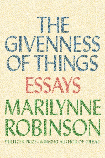 The givenness of things [electronic resource] : essays / Marilynne Robinson.