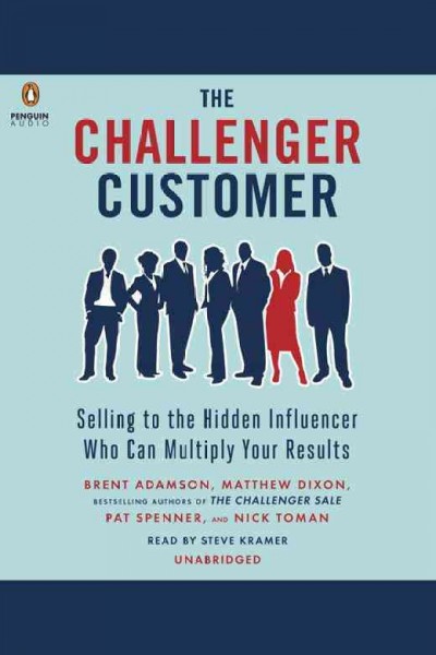 The challenger customer : selling to the hidden influencer who can multiply your results / Brent Adamson, Matthew Dixon, Pat Spenner, and Nick Toman.