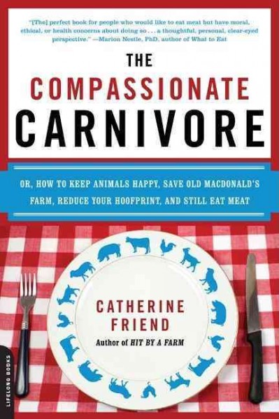The compassionate carnivore, or, how to keep animals happy, save Old Macdonald's Farm, reduce your hoofprint, and still eat meat / Catherine Friend.