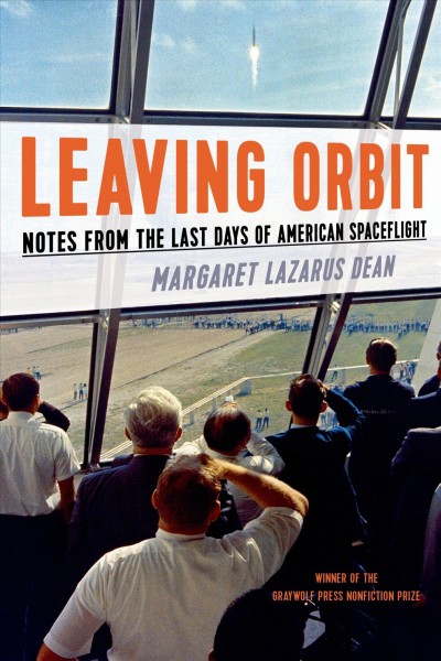 Leaving orbit : notes from the last days of American spaceflight / Margaret Lazarus Dean.