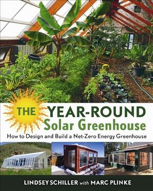 The year-round solar greenhouse : how to design and build a net-zero energy greenhouse / Lindsey Schiller with Marc Plinke.