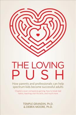 The loving push : how parents and professionals can help spectrum kids become successful adults / Temple Grandin, Ph.D., Professor of Animal Sciences, Colorado State University ; Debra Moore, Ph.D., Psychologist, Sacramento, CA.
