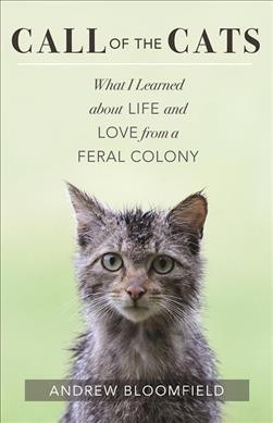Call of the cats : what I learned about love and life from a feral colony / Andrew Bloomfield.