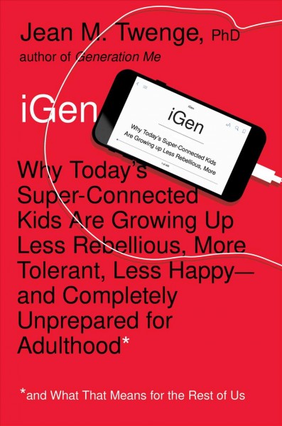 iGEN : why today's super-connected kids are growing up less rebellious, more tolerant, less happy--and completely unprepared for adulthood* : *and what that means for the rest of us / Jean M. Twenge, Ph.D.