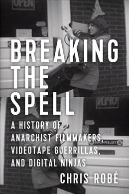 Breaking the spell : a history of anarchist filmmakers, videotape guerrillas, and digital ninjas / Chris Robé.