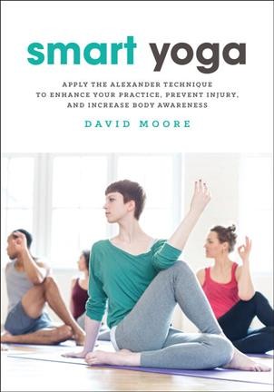 Smart yoga : apply the Alexander technique to enhance your practice, prevent injury, and increase body awareness / David Moore.