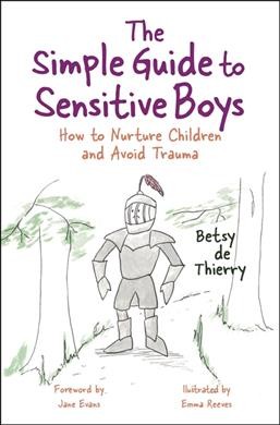 The simple guide to sensitive boys : how to nurture children and avoid trauma / Betsy de Thierry ; foreward by Jane Evans ; illustrated by Emma Reeves.